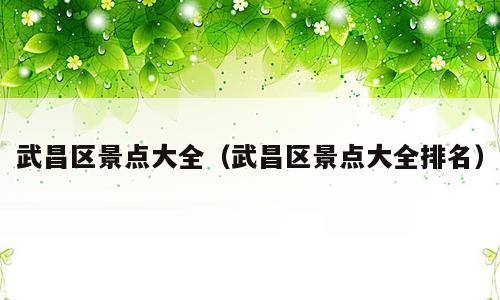 武昌区景点大全（武昌区景点大全排名）