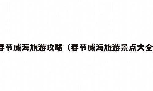 春节威海旅游攻略（春节威海旅游景点大全）