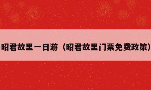 昭君故里一日游（昭君故里门票免费政策）