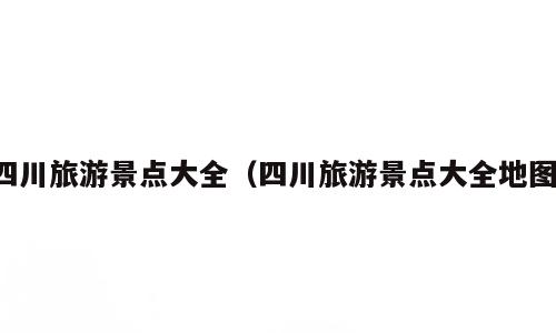 四川旅游景点大全（四川旅游景点大全地图）