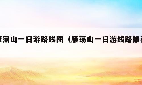 雁荡山一日游路线图（雁荡山一日游线路推荐）