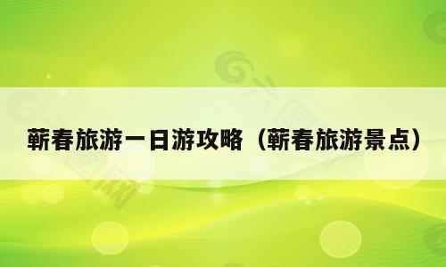 蕲春旅游一日游攻略（蕲春旅游景点）