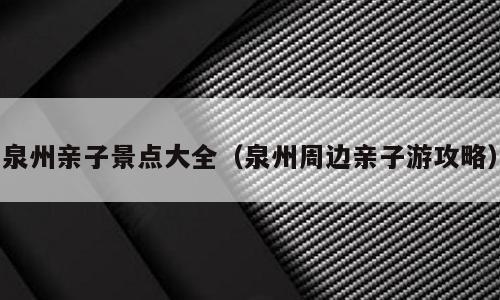 泉州亲子景点大全（泉州周边亲子游攻略）