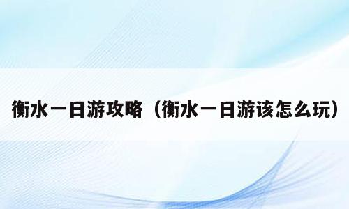 衡水一日游攻略（衡水一日游该怎么玩）