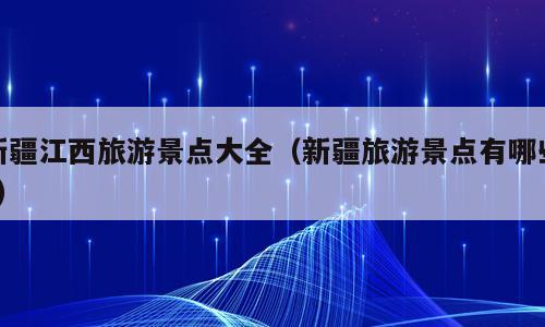 新疆江西旅游景点大全（新疆旅游景点有哪些?）
