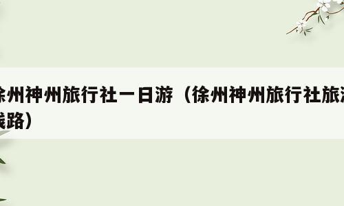 徐州神州旅行社一日游（徐州神州旅行社旅游线路）