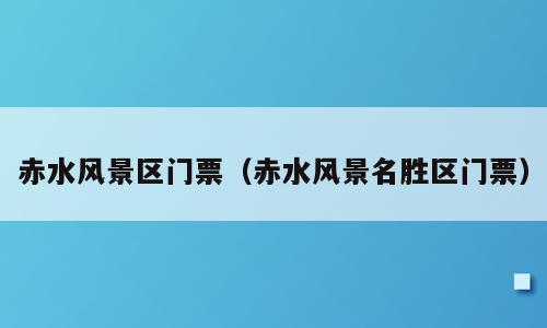 赤水风景区门票（赤水风景名胜区门票）