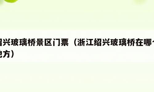 绍兴玻璃桥景区门票（浙江绍兴玻璃桥在哪个地方）