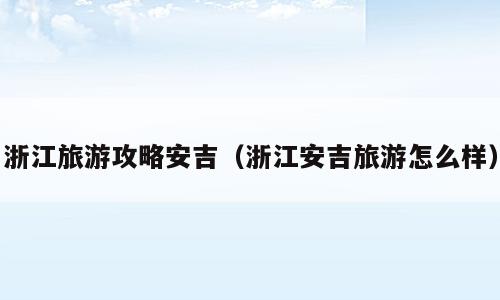浙江旅游攻略安吉（浙江安吉旅游怎么样）