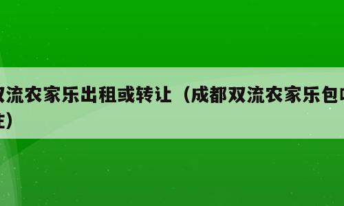 双流农家乐出租或转让（成都双流农家乐包吃住）