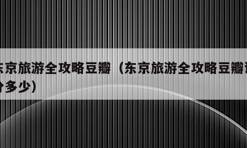 东京旅游全攻略豆瓣（东京旅游全攻略豆瓣评分多少）