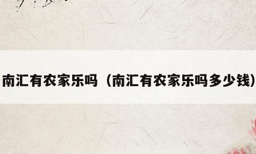 南汇有农家乐吗（南汇有农家乐吗多少钱）