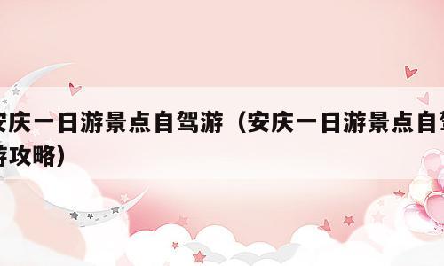 安庆一日游景点自驾游（安庆一日游景点自驾游攻略）