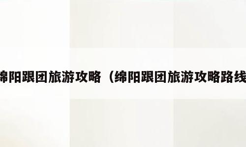 绵阳跟团旅游攻略（绵阳跟团旅游攻略路线）
