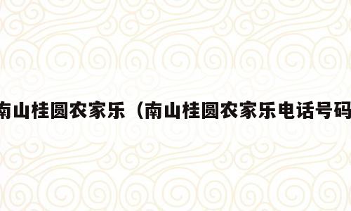南山桂圆农家乐（南山桂圆农家乐电话号码）