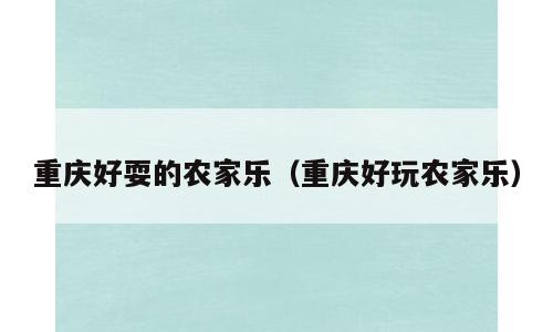 重庆好耍的农家乐（重庆好玩农家乐）