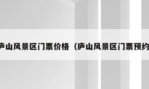 庐山风景区门票价格（庐山风景区门票预约）