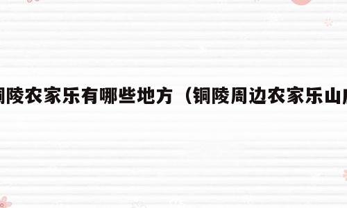 铜陵农家乐有哪些地方（铜陵周边农家乐山庄）