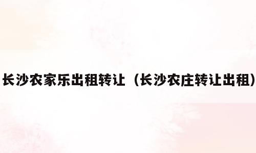 长沙农家乐出租转让（长沙农庄转让出租）