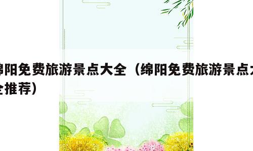 绵阳免费旅游景点大全（绵阳免费旅游景点大全推荐）