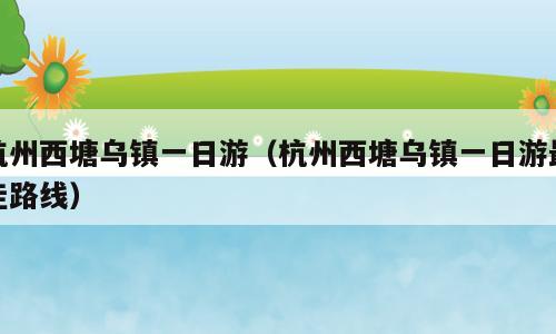 杭州西塘乌镇一日游（杭州西塘乌镇一日游最佳路线）
