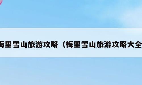 梅里雪山旅游攻略（梅里雪山旅游攻略大全）