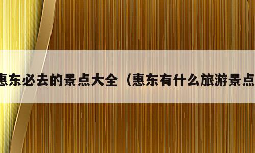 惠东必去的景点大全（惠东有什么旅游景点）