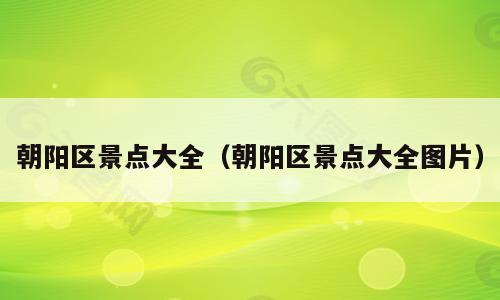 朝阳区景点大全（朝阳区景点大全图片）