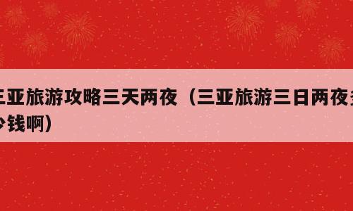 三亚旅游攻略三天两夜（三亚旅游三日两夜多少钱啊）