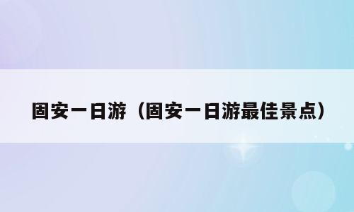 固安一日游（固安一日游最佳景点）
