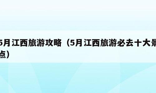 5月江西旅游攻略（5月江西旅游必去十大景点）