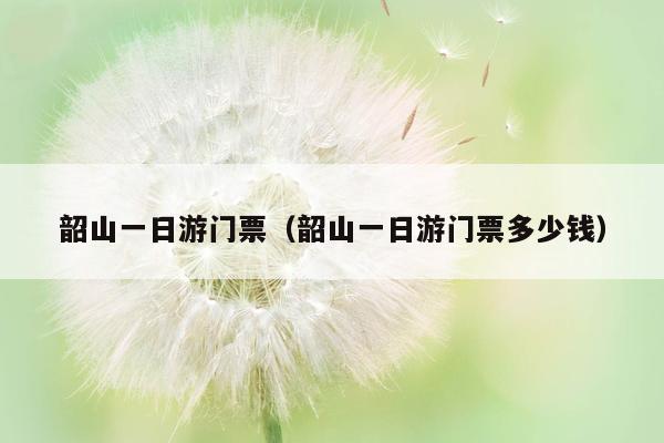 韶山一日游门票（韶山一日游门票多少钱）