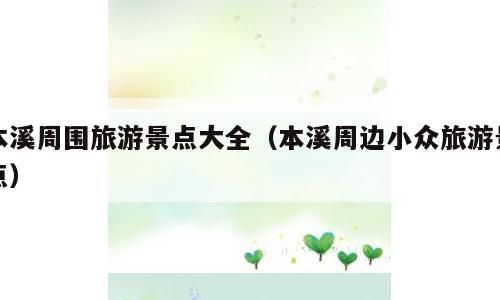 本溪周围旅游景点大全（本溪周边小众旅游景点）