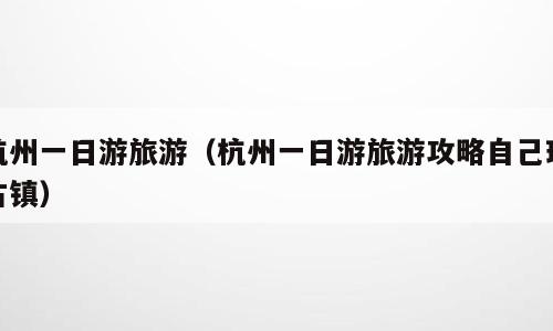 杭州一日游旅游（杭州一日游旅游攻略自己玩古镇）