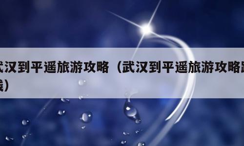 武汉到平遥旅游攻略（武汉到平遥旅游攻略路线）