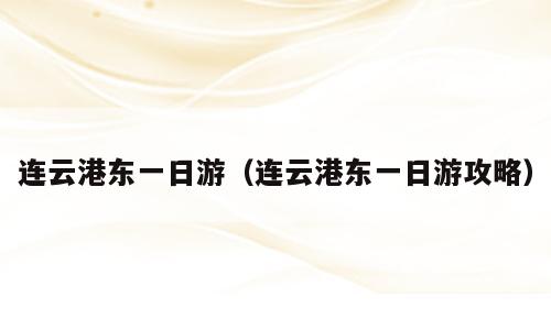连云港东一日游（连云港东一日游攻略）