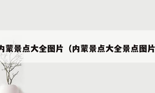 内蒙景点大全图片（内蒙景点大全景点图片）
