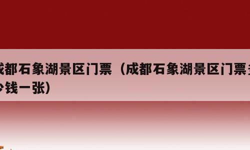 成都石象湖景区门票（成都石象湖景区门票多少钱一张）