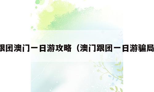 跟团澳门一日游攻略（澳门跟团一日游骗局）