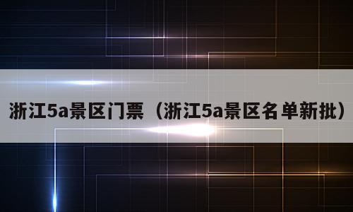 浙江5a景区门票（浙江5a景区名单新批）