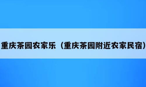 重庆茶园农家乐（重庆茶园附近农家民宿）