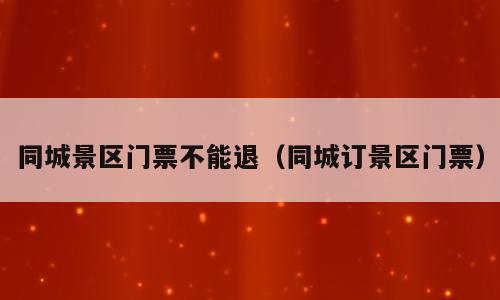 同城景区门票不能退（同城订景区门票）