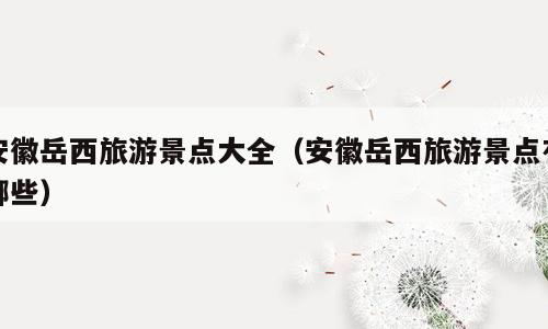安徽岳西旅游景点大全（安徽岳西旅游景点有哪些）