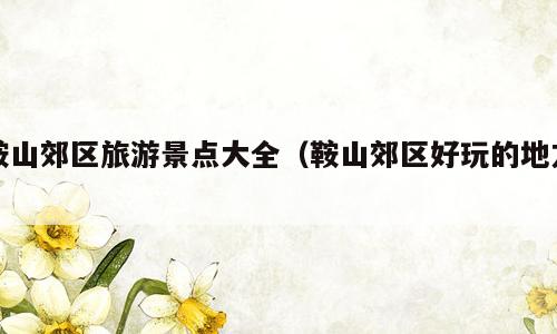 鞍山郊区旅游景点大全（鞍山郊区好玩的地方）