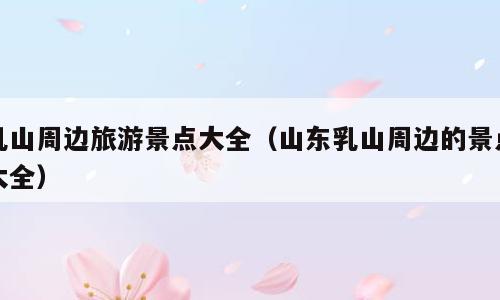 乳山周边旅游景点大全（山东乳山周边的景点大全）
