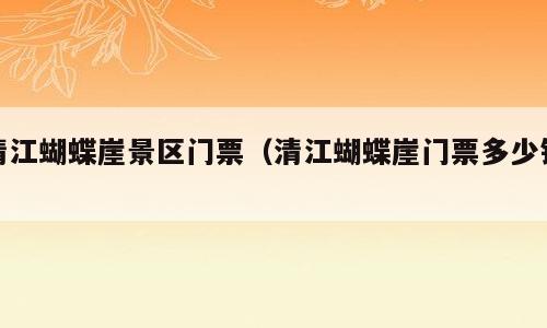 清江蝴蝶崖景区门票（清江蝴蝶崖门票多少钱）