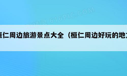 桓仁周边旅游景点大全（桓仁周边好玩的地方）
