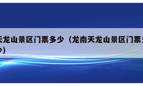 天龙山景区门票多少（龙南天龙山景区门票多少）
