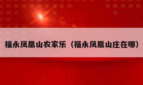 福永凤凰山农家乐（福永凤凰山庄在哪）