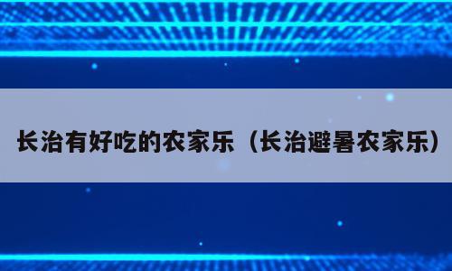 长治有好吃的农家乐（长治避暑农家乐）